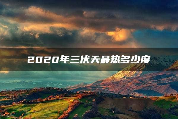 2020年三伏天最热多少度