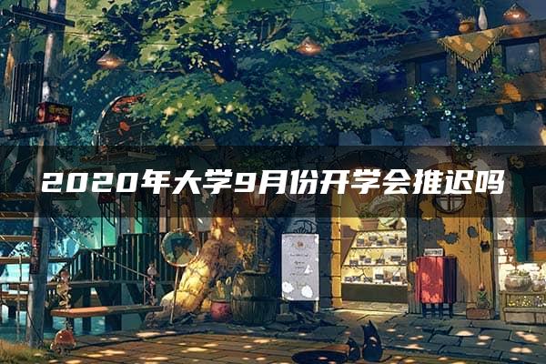 2020年大学9月份开学会推迟吗