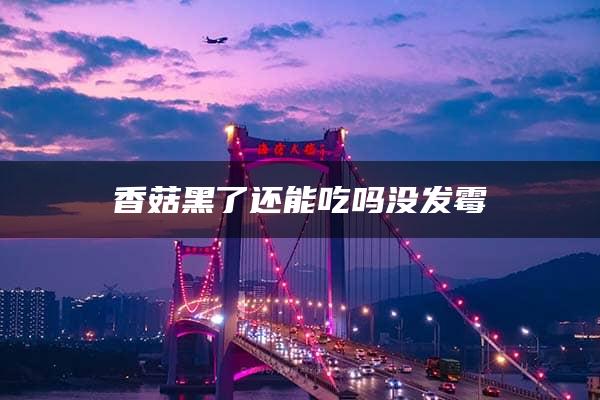 香菇黑了还能吃吗没发霉