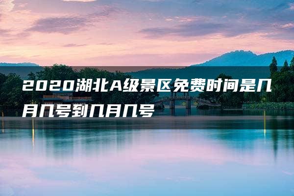 2020湖北A级景区免费时间是几月几号到几月几号