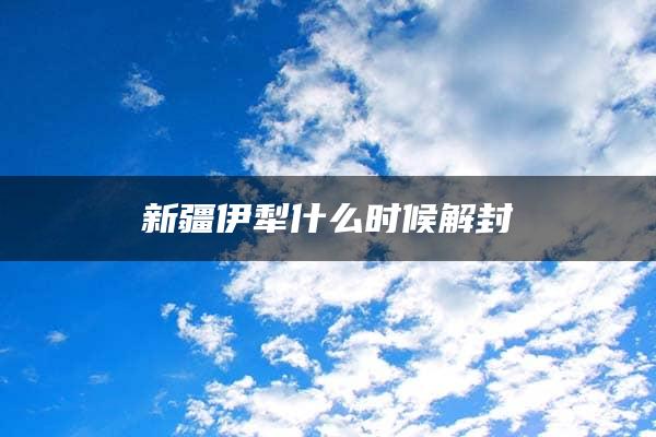 新疆伊犁什么时候解封