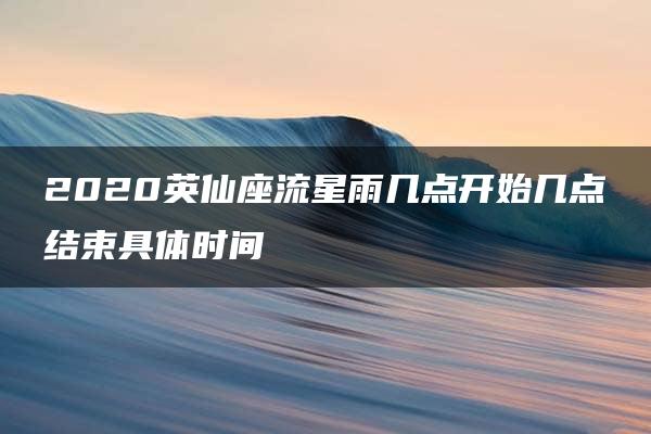 2020英仙座流星雨几点开始几点结束具体时间