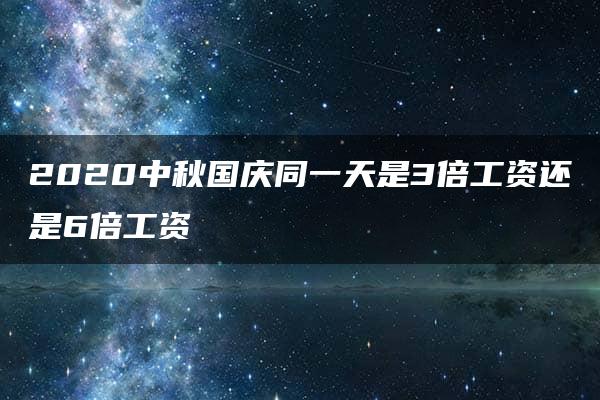 2020中秋国庆同一天是3倍工资还是6倍工资