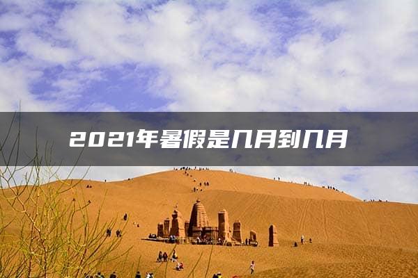 2021年暑假是几月到几月