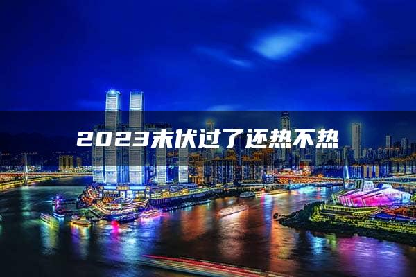 2023末伏过了还热不热