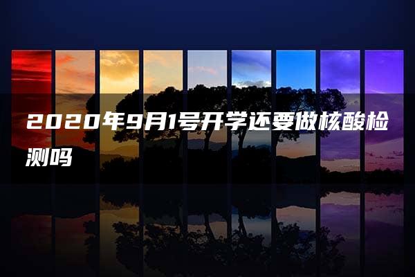 2020年9月1号开学还要做核酸检测吗