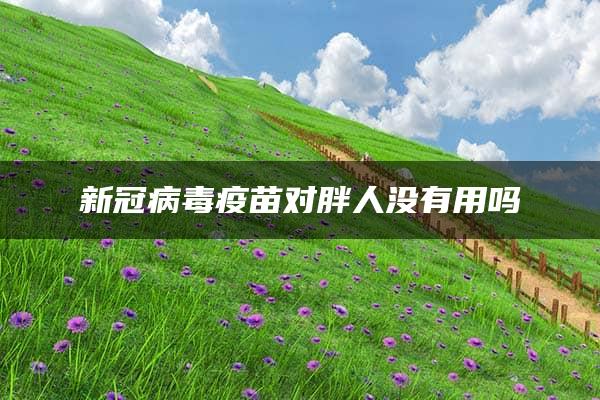 新冠病毒疫苗对胖人没有用吗