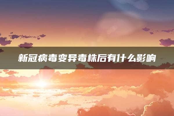 新冠病毒变异毒株后有什么影响