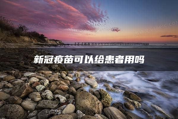 新冠疫苗可以给患者用吗