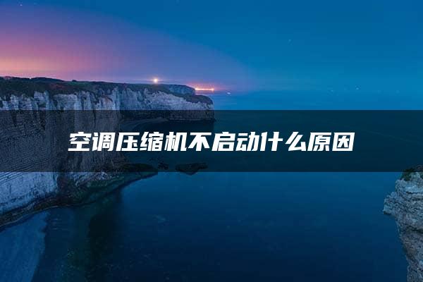 空调压缩机不启动什么原因