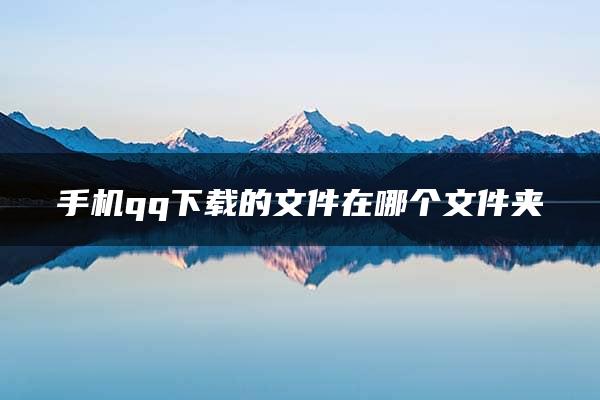 手机qq下载的文件在哪个文件夹