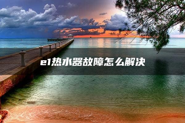 e1热水器故障怎么解决