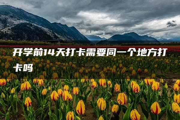 开学前14天打卡需要同一个地方打卡吗