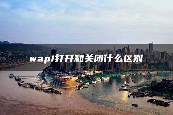 wapi打开和关闭什么区别