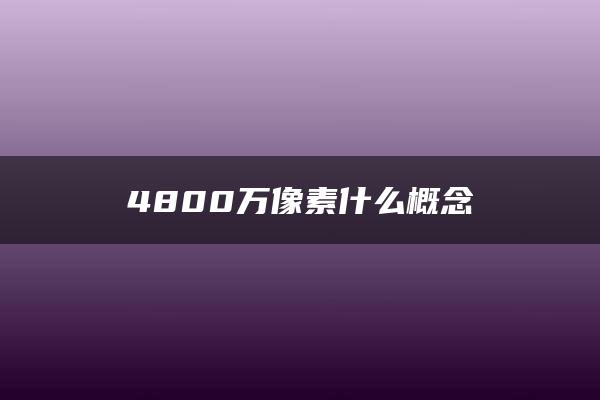 4800万像素什么概念