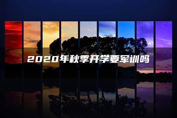 2020年秋季开学要军训吗