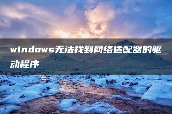 windows无法找到网络适配器的驱动程序