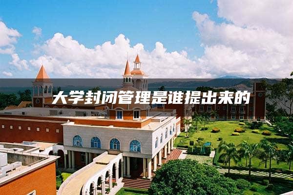 ​大学封闭管理是谁提出来的