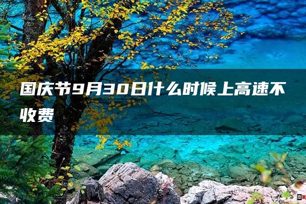 国庆节9月30日什么时候上高速不收费