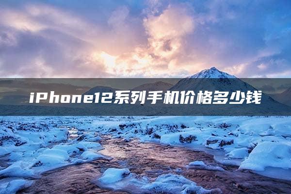 iPhone12系列手机价格多少钱