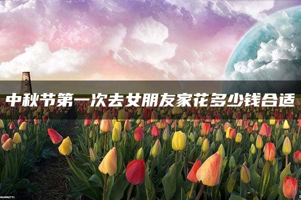 中秋节第一次去女朋友家花多少钱合适