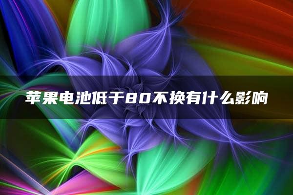 苹果电池低于80不换有什么影响