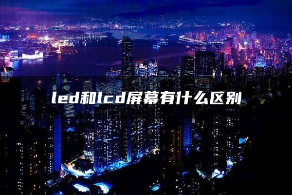 led和lcd屏幕有什么区别