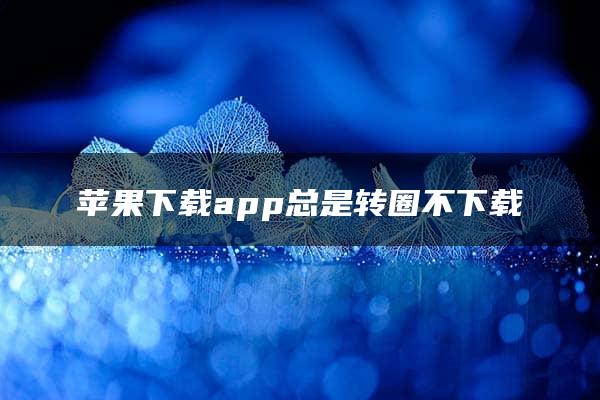 苹果下载app总是转圈不下载