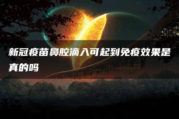 新冠疫苗鼻腔滴入可起到免疫效果是真的吗