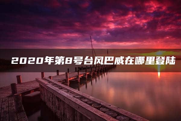 ​2020年第8号台风巴威在哪里登陆