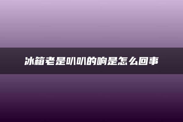 冰箱老是叭叭的响是怎么回事