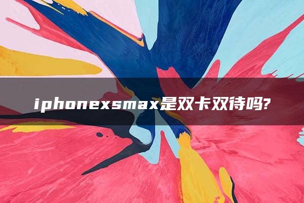 iphonexsmax是双卡双待吗?