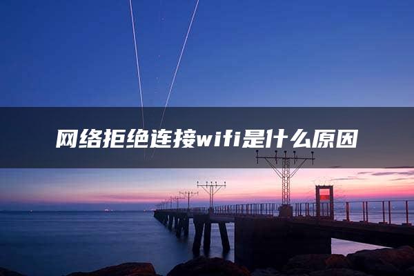 网络拒绝连接wifi是什么原因