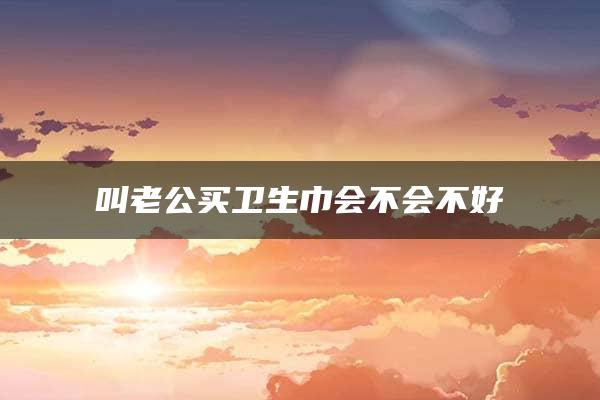 叫老公买卫生巾会不会不好