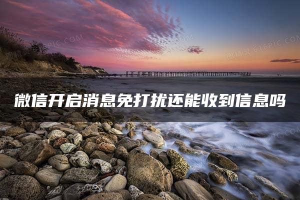 微信开启消息免打扰还能收到信息吗