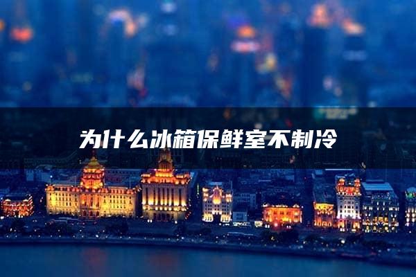 为什么冰箱保鲜室不制冷