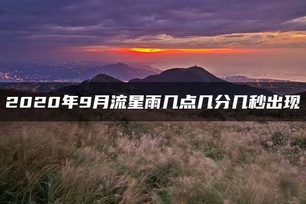 2020年9月流星雨几点几分几秒出现