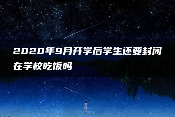 2020年9月开学后学生还要封闭在学校吃饭吗