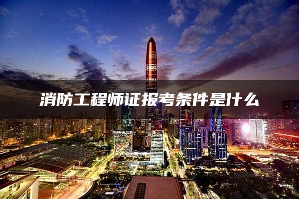 消防工程师证报考条件是什么