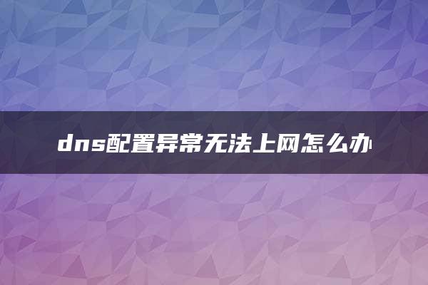 dns配置异常无法上网怎么办