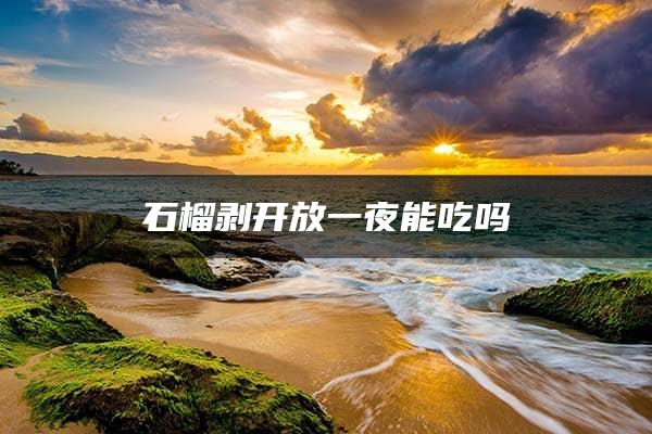 石榴剥开放一夜能吃吗