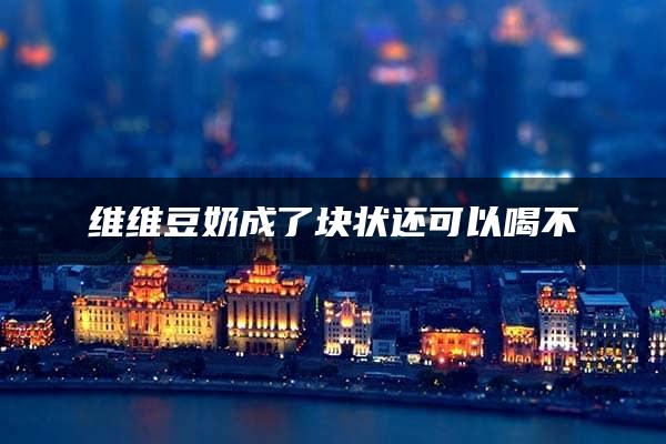 维维豆奶成了块状还可以喝不