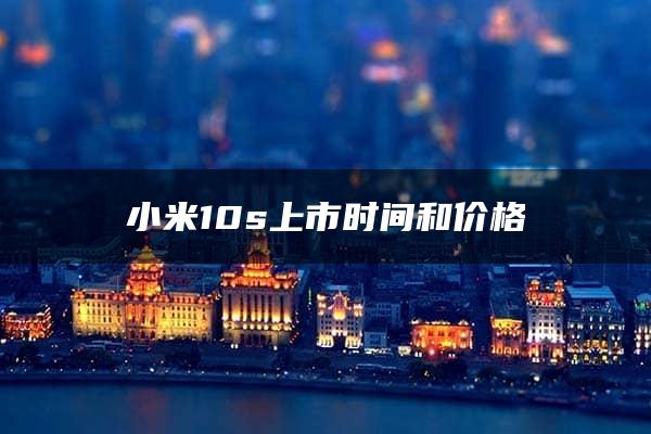 小米10s上市时间和价格