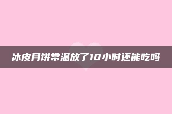 冰皮月饼常温放了10小时还能吃吗