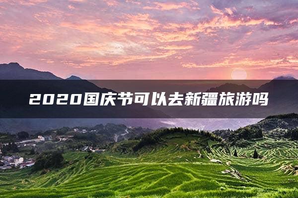 2020国庆节可以去新疆旅游吗