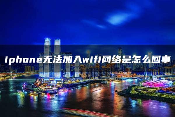 iphone无法加入wifi网络是怎么回事