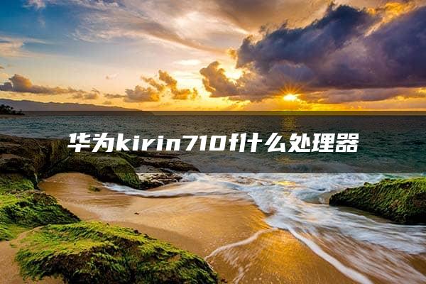 华为kirin710f什么处理器