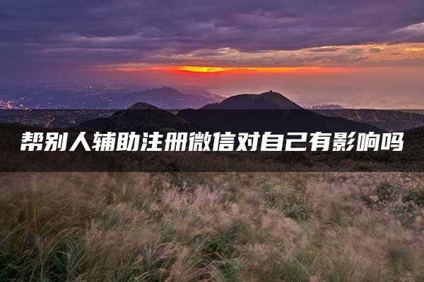 帮别人辅助注册微信对自己有影响吗