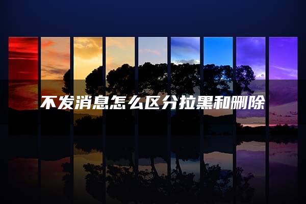 不发消息怎么区分拉黑和删除