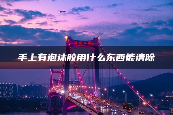 手上有泡沫胶用什么东西能清除